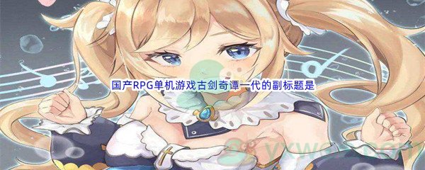 《哔哩哔哩》国产RPG单机游戏古剑奇谭一代的副标题是什么