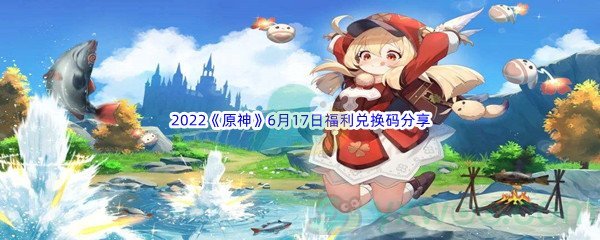 2022《原神》6月17日福利兑换码分享