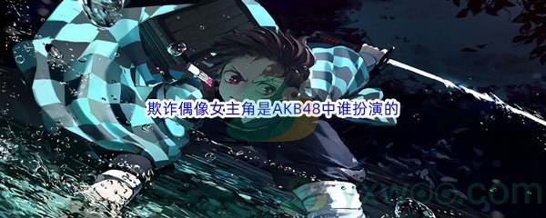 《哔哩哔哩》欺诈偶像女主角是AKB48中谁扮演的