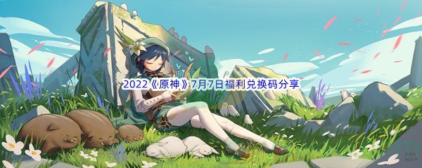 2022《原神》7月7日福利兑换码分享