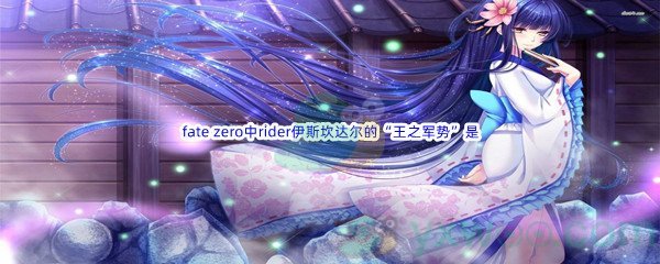 《哔哩哔哩》fate zero中rider伊斯坎达尔的“王之军势”是