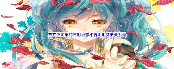 《哔哩哔哩》东方设定里的古明地恋和古明地觉的关系是什么