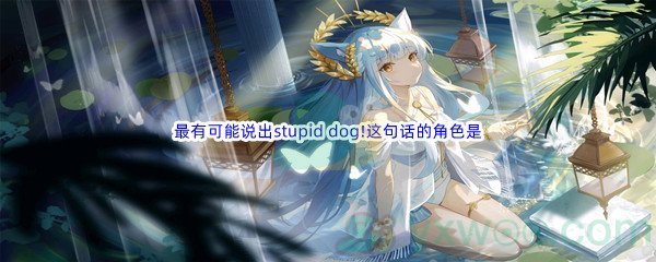 《哔哩哔哩》最有可能说出stupid dog!这句话的角色是