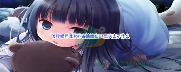 《哔哩哔哩》神谷娘娘在DT里失去了什么