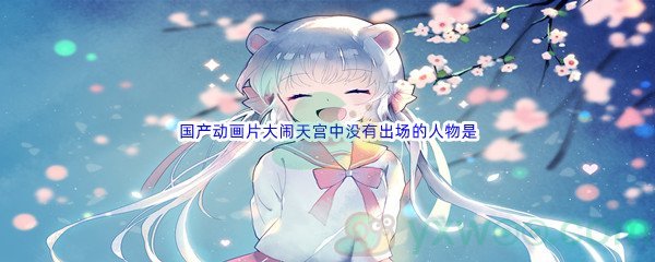 《哔哩哔哩》国产动画片大闹天宫中没有出场的人物是