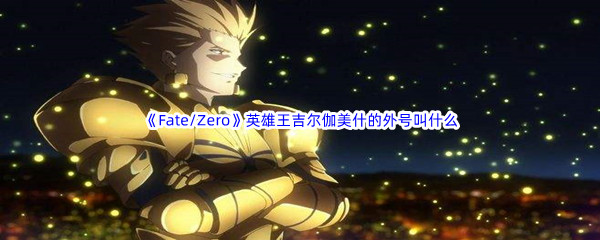 《哔哩哔哩》Fate/Zero英雄王吉尔伽美什的外号叫什么