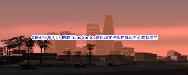 《哔哩哔哩》《侠盗猎车手5》的城市Los Santos是以现实里哪种城市为蓝本制作的