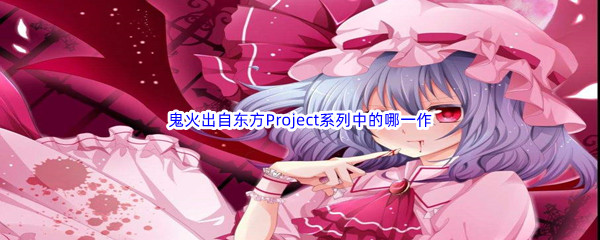 《哔哩哔哩》鬼火出自东方Project系列中的哪一作