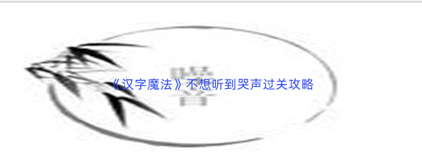 《汉字魔法》不想听到哭声过关攻略