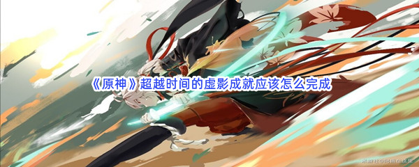 《原神》超越时间的虚影成就应该怎么完成