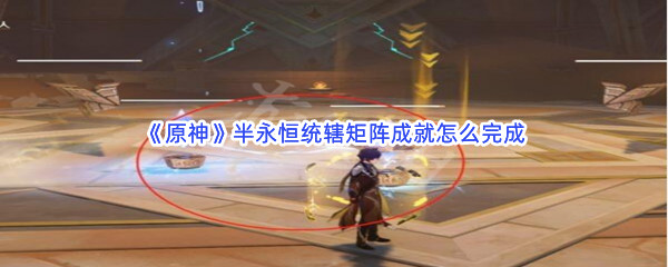 《原神》半永恒统辖矩阵成就怎么完成