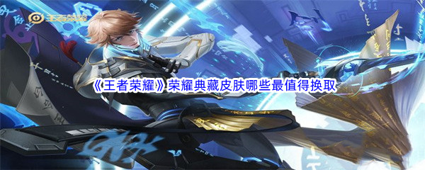 《王者荣耀》荣耀典藏皮肤哪些最值得换取