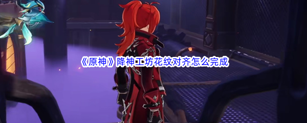 《原神》降神工坊花纹对齐怎么完成