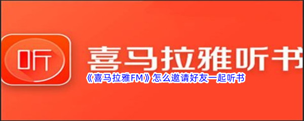 《喜马拉雅FM》怎么邀请好友一起听书