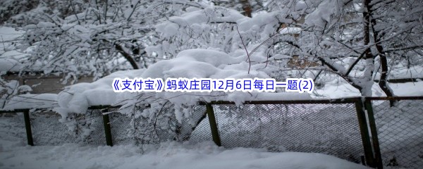 2022《支付宝》蚂蚁庄园12月6日每日一题答案(2)