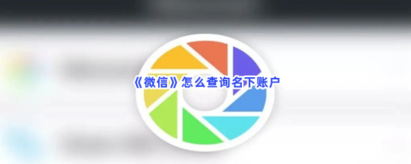 《微信》怎么查询名下账户