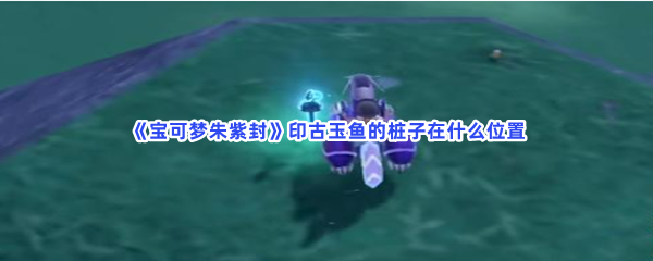 《宝可梦朱紫封》印古玉鱼的桩子在什么位置