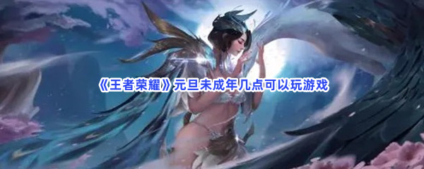 《王者荣耀》元旦未成年几点可以玩游戏