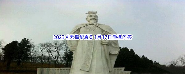 2023《无悔华夏》1月17日渔樵问答答案分享