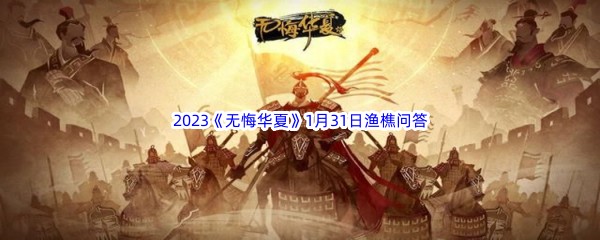 2023《无悔华夏》1月31日渔樵问答答案分享