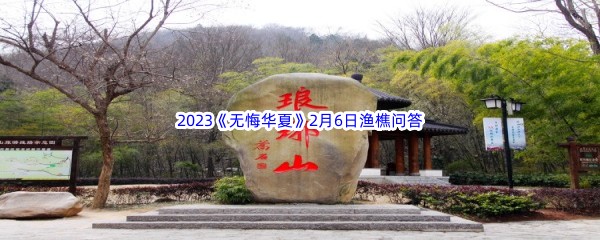 2023《无悔华夏》2月6日渔樵问答答案分享