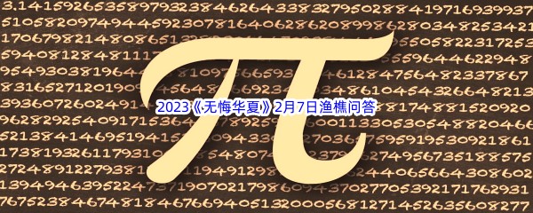 2023《无悔华夏》2月7日渔樵问答答案分享