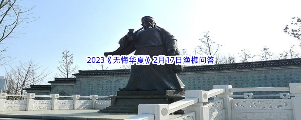 2023《无悔华夏》2月17日渔樵问答答案分享