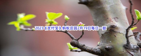 2023《支付宝》蚂蚁庄园2月19日每日一题答案