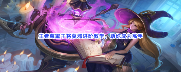 怀旧经典游戏第七期：王者荣耀干将莫邪进阶教学，助你成为高手