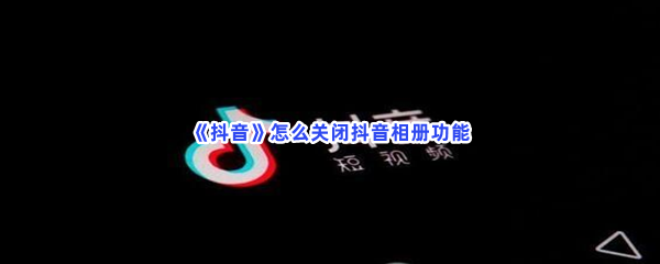 《抖音》怎么关闭抖音相册功能