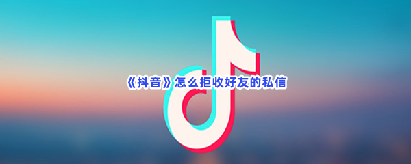 《抖音》怎么拒收好友的私信