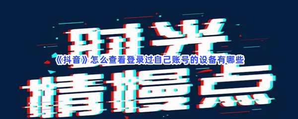 《抖音》怎么查看登录过自己账号的设备有哪些