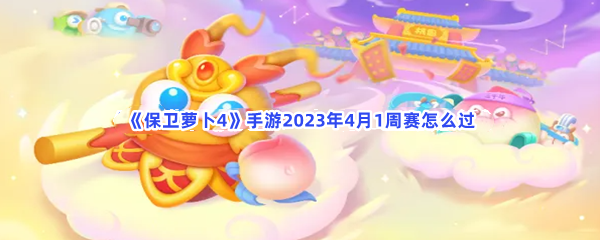 《保卫萝卜4》手游2023年4月1周赛怎么过