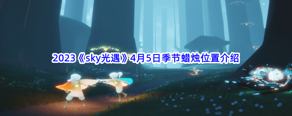 2023《sky光遇》4月5日季节蜡烛位置介绍