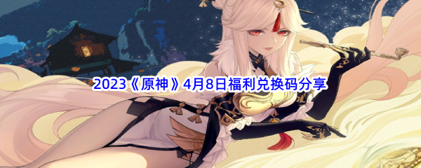 2023《原神》4月8日福利兑换码分享