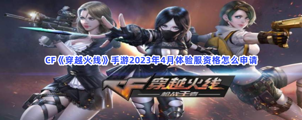 CF《穿越火线》手游2023年4月体验服资格怎么申请