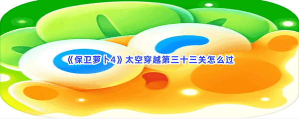 《保卫萝卜4》太空穿越第三十三关怎么过