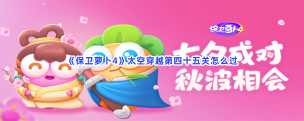 《保卫萝卜4》太空穿越第四十五关怎么过