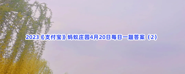 2023《支付宝》蚂蚁庄园4月20日每日一题答案(2)