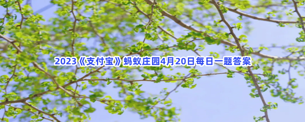 2023《支付宝》蚂蚁庄园4月20日每日一题答案