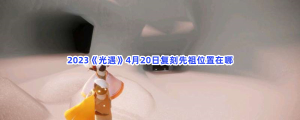 2023《光遇》4月20日复刻先祖位置在哪