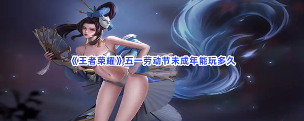 《王者荣耀》五一劳动节未成年能玩多久