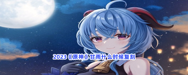 2023《原神》甘雨什么时候复刻