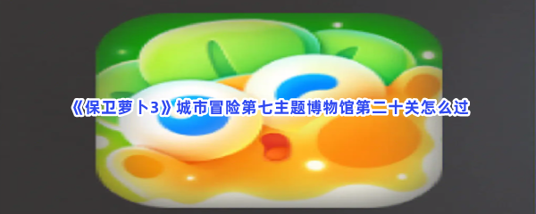 《保卫萝卜3》城市冒险第七主题博物馆第二十关怎么过
