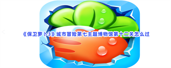 《保卫萝卜3》城市冒险第七主题博物馆第十二关怎么过