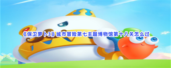 《保卫萝卜3》城市冒险第七主题博物馆第十八关怎么过