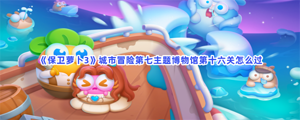 《保卫萝卜3》城市冒险第七主题博物馆第十六关怎么过