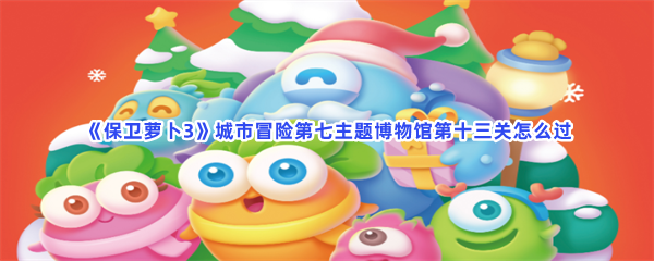 《保卫萝卜3》城市冒险第七主题博物馆第十三关怎么过