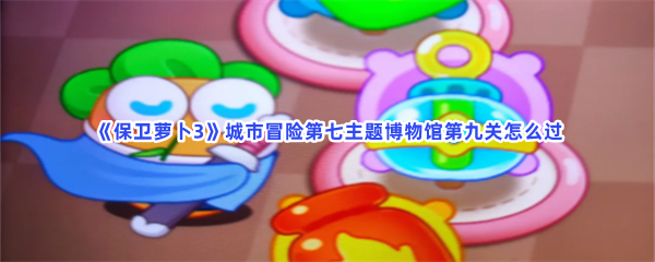 《保卫萝卜3》城市冒险第七主题博物馆第九关怎么过