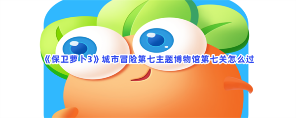 《保卫萝卜3》城市冒险第七主题博物馆第七关怎么过